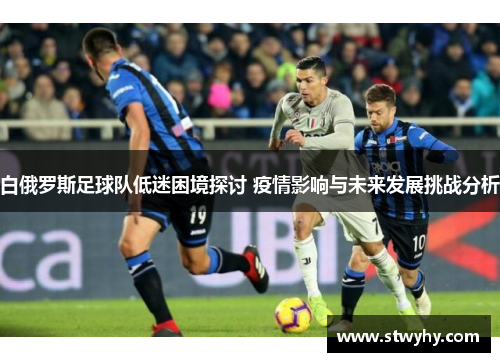 白俄罗斯足球队低迷困境探讨 疫情影响与未来发展挑战分析