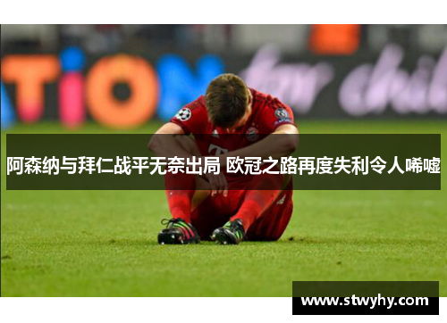 阿森纳与拜仁战平无奈出局 欧冠之路再度失利令人唏嘘