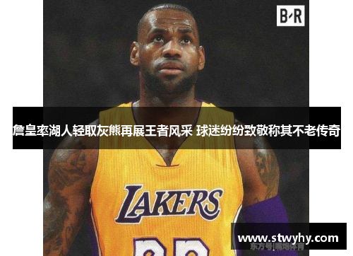詹皇率湖人轻取灰熊再展王者风采 球迷纷纷致敬称其不老传奇