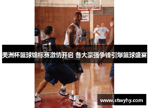 美洲杯篮球锦标赛激情开启 各大豪强争锋引爆篮球盛宴